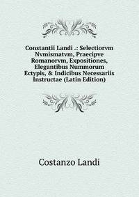 Constantii Landi .: Selectiorvm Nvmismatvm, Praecipve Romanorvm, Expositiones, Elegantibus Nummorum Ectypis, &amp; Indicibus Necessariis Instructae (Latin Edition)