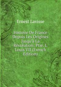 Histoire De France Depuis Les Origines Jusqu'? La R?volution: Ptie. I. Louis VII (French Edition)