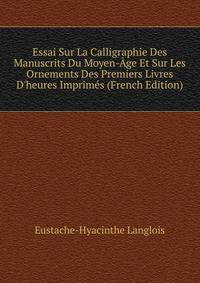 Essai Sur La Calligraphie Des Manuscrits Du Moyen-?ge Et Sur Les Ornements Des Premiers Livres D'heures Imprim?s (French Edition)