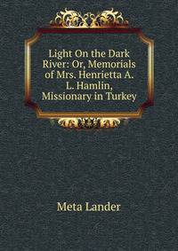 Light On the Dark River: Or, Memorials of Mrs. Henrietta A. L. Hamlin, Missionary in Turkey