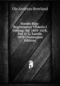 Norske Rigs-Registranter Tildeels I Uddrag: Bd. 1603-1618, Ved O. G. Lundh. 1870 (Norwegian Edition)