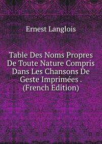 Table Des Noms Propres De Toute Nature Compris Dans Les Chansons De Geste Imprimees . (French Edition)