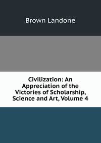Civilization: An Appreciation of the Victories of Scholarship, Science and Art, Volume 4