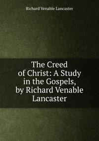 The Creed of Christ: A Study in the Gospels, by Richard Venable Lancaster