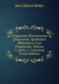 Fragmenta Historicorum Graecorum: Apollodori Bibliotheca Cum Fragmentis, Volume 5, parts 1-2 (Ancient Greek Edition)