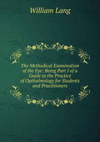 The Methodical Examination of the Eye: Being Part I of a Guide to the Practice of Opthalmology for Students and Practitioners