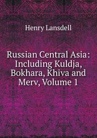 Russian Central Asia: Including Kuldja, Bokhara, Khiva and Merv, Volume 1