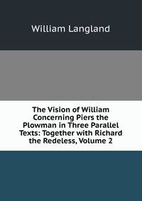 The Vision of William Concerning Piers the Plowman in Three Parallel Texts: Together with Richard the Redeless, Volume 2
