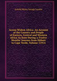 Across Widest Africa: An Account of the Country and People of Eastern, Central and Western Africa As Seen During a Twelve Months' Journey from Djibuti to Cape Verde, Volume 11914
