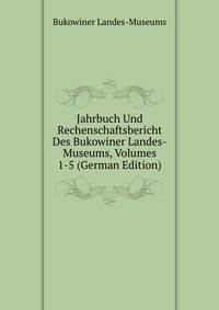 Jahrbuch Und Rechenschaftsbericht Des Bukowiner Landes-Museums, Volumes 1-5 (German Edition)