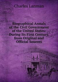 Biographical Annals of the Civil Government of the United States: During Its First Century. from Original and Official Sources