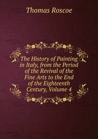 The History of Painting in Italy, from the Period of the Revival of the Fine Arts to the End of the Eighteenth Century, Volume 4