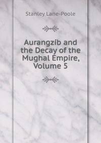 Aurangzib and the Decay of the Mughal Empire, Volume 5