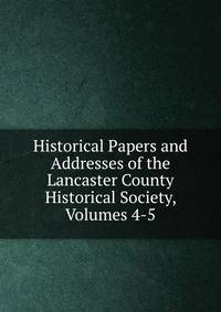 Historical Papers and Addresses of the Lancaster County Historical Society, Volumes 4-5