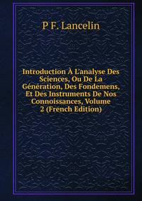 Introduction ? L'analyse Des Sciences, Ou De La G?n?ration, Des Fondemens, Et Des Instruments De Nos Connoissances, Volume 2 (French Edition)