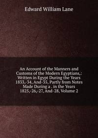 An Account of the Manners and Customs of the Modern Egyptians,: Written in Egypt During the Years 1833,-34, And-35, Partly from Notes Made During a . in the Years 1825,-26,-27, And-28, Volume 2