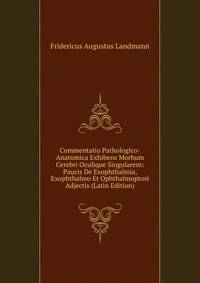 Commentatio Pathologico-Anatomica Exhibens Morbum Cerebri Oculique Singularem: Paucis De Exophthalmia, Exophthalmo Et Ophthalmoptosi Adjectis (Latin Edition)