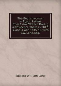 The Englishwoman in Egypt: Letters from Cairo: Written During a Residence There in 1842, 3, and 4, And 1845-46, with E.W. Lane, Esq. .