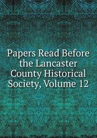 Papers Read Before the Lancaster County Historical Society, Volume 12