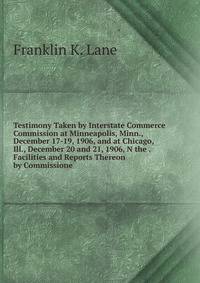 Testimony Taken by Interstate Commerce Commission at Minneapolis, Minn., December 17-19, 1906, and at Chicago, Ill., December 20 and 21, 1906, N the . Facilities and Reports Thereon by Commissione
