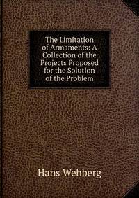 The Limitation of Armaments: A Collection of the Projects Proposed for the Solution of the Problem