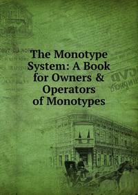 The Monotype System: A Book for Owners &amp; Operators of Monotypes