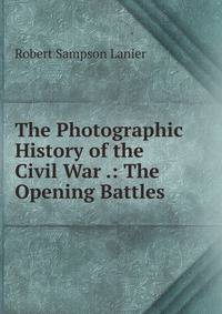 The Photographic History of the Civil War .: The Opening Battles