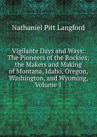 Vigilante Days and Ways: The Pioneers of the Rockies; the Makers and Making of Montana, Idaho, Oregon, Washington, and Wyoming, Volume 1