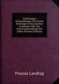 Vollstandige Verhandlungen Des Ersten Vereinigten Preussischen Landtages Uber Die Emancipationsfrage Der Juden (German Edition)