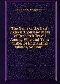 The Gems of the East: Sixteen Thousand Miles of Research Travel Among Wild and Tame Tribes of Enchanting Islands, Volume 1