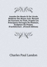 Annales Du Mus?e Et De L'?cole Moderne Des Beaux-Arts: Recueil De Gravures Au Trait, D'apr?s Les Principaux Ouvrages De Peinture, Sculpture Ou Projets D'architecture . (French Edition)