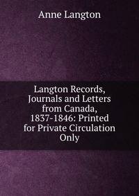 Langton Records, Journals and Letters from Canada, 1837-1846: Printed for Private Circulation Only