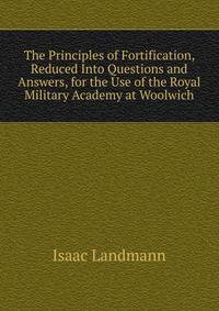 The Principles of Fortification, Reduced Into Questions and Answers, for the Use of the Royal Military Academy at Woolwich