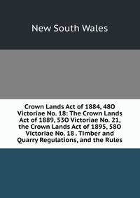Crown Lands Act of 1884, 48O Victoriae No. 18: The Crown Lands Act of 1889, 53O Victoriae No. 21, the Crown Lands Act of 1895, 58O Victoriae No. 18 . Timber and Quarry Regulations, and the Rules