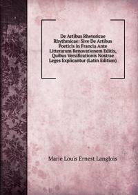 De Artibus Rhetoricae Rhythmicae: Sive De Artibus Poeticis in Francia Ante Litterarum Renovationem Editis, Quibus Versificationis Nostrae Leges Explicantur (Latin Edition)