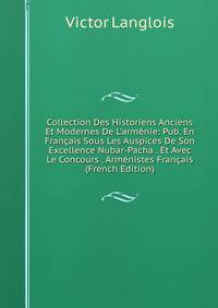 Collection Des Historiens Anciens Et Modernes De L'arm?nie: Pub. En Fran?ais Sous Les Auspices De Son Excellence Nubar-Pacha . Et Avec Le Concours . Arm?nistes Fran?ais (French Edition)