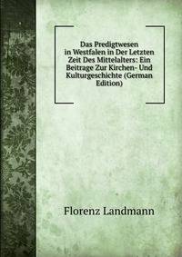 Das Predigtwesen in Westfalen in Der Letzten Zeit Des Mittelalters: Ein Beitrage Zur Kirchen- Und Kulturgeschichte (German Edition)