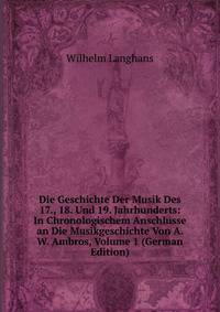 Die Geschichte Der Musik Des 17., 18. Und 19. Jahrhunderts: In Chronologischem Anschlusse an Die Musikgeschichte Von A. W. Ambros, Volume 1 (German Edition)