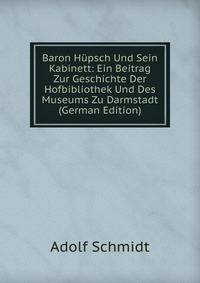 Baron Hupsch Und Sein Kabinett: Ein Beitrag Zur Geschichte Der Hofbibliothek Und Des Museums Zu Darmstadt (German Edition)
