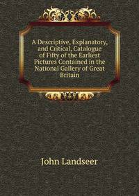 A Descriptive, Explanatory, and Critical, Catalogue of Fifty of the Earliest Pictures Contained in the National Gallery of Great Britain