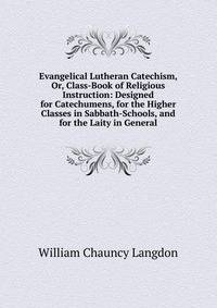 Evangelical Lutheran Catechism, Or, Class-Book of Religious Instruction: Designed for Catechumens, for the Higher Classes in Sabbath-Schools, and for the Laity in General