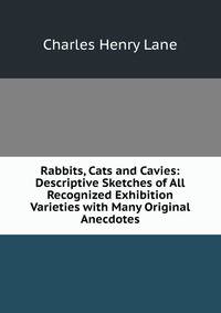 Rabbits, Cats and Cavies: Descriptive Sketches of All Recognized Exhibition Varieties with Many Original Anecdotes