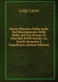 Storia Pittorica Della Italia Dal Risorgimento Delle Belle Arti Fin Presso Al Fine Del XVIII Secolo: La Scuola Romana E Napolitana (Italian Edition)