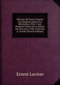 Histoire De France Depuis Les Origines Jusqu'? La R?volution: Ptie. I. Les Premiers Valois Et La Guerre De Cent Ans (1328-1422) Par A. Coville (French Edition)