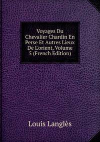 Voyages Du Chevalier Chardin En Perse Et Autres Lieux De L'orient, Volume 5 (French Edition)