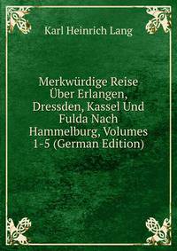 Merkwurdige Reise Uber Erlangen, Dressden, Kassel Und Fulda Nach Hammelburg, Volumes 1-5 (German Edition)