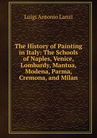 The History of Painting in Italy: The Schools of Naples, Venice, Lombardy, Mantua, Modena, Parma, Cremona, and Milan