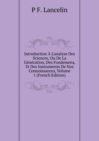 Introduction ? L'analyse Des Sciences, Ou De La G?n?ration, Des Fondemens, Et Des Instruments De Nos Connoissances, Volume 1 (French Edition)