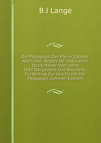 Die P?dagogik Des Pierre Coustel: Nach Den "R?gles De L'?ducation Des Enfants" Vom Jahre 1687 Dargestellt Und Beurteilt : Ein Beitrag Zur Geschichte Der P?dagogik (German Edition)