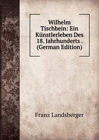 Wilhelm Tischbein: Ein Kunstlerleben Des 18. Jahrhunderts . (German Edition)